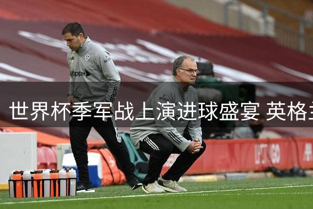 世界杯季军战上演进球盛宴 英格兰6-4险胜法国创纪录比分